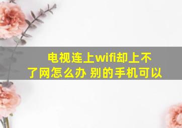 电视连上wifi却上不了网怎么办 别的手机可以